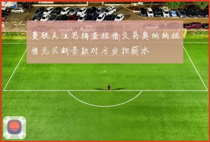 曼联关注恩梅查租借交易奥纳纳租借无买断条款对方分担薪水