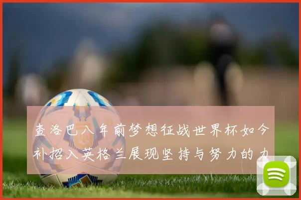 查洛巴八年前梦想征战世界杯如今补招入英格兰展现坚持与努力的力量